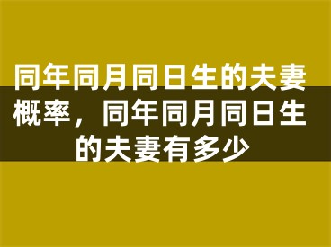 同年同月同日生的夫妻概率，同年同月同日生的夫妻有多少