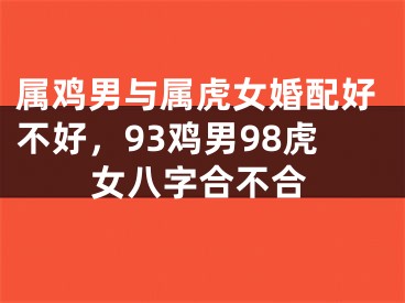 属鸡男与属虎女婚配好不好，93鸡男98虎女八字合不合
