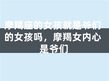 摩羯座的女孩就是爷们的女孩吗，摩羯女内心是爷们