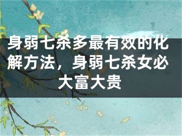 身弱七杀多最有效的化解方法，身弱七杀女必大富大贵