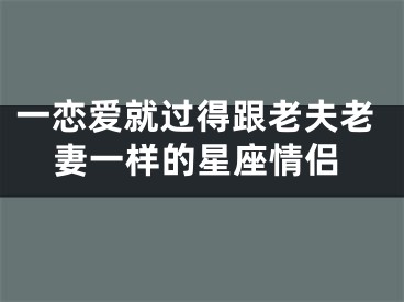 一恋爱就过得跟老夫老妻一样的星座情侣