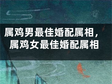 属鸡男最佳婚配属相，属鸡女最佳婚配属相