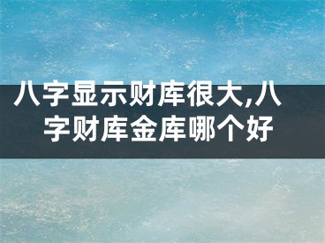 八字显示财库很大,八字财库金库哪个好