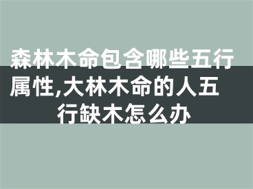 森林木命包含哪些五行属性,大林木命的人五行缺木怎么办