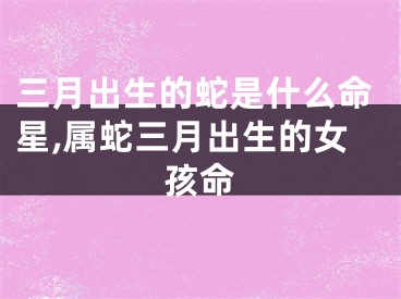 三月出生的蛇是什么命星,属蛇三月出生的女孩命