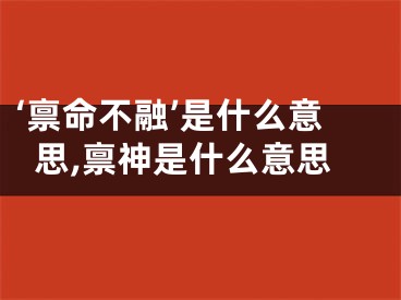 ‘禀命不融’是什么意思,禀神是什么意思