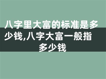 八字里大富的标准是多少钱,八字大富一般指多少钱