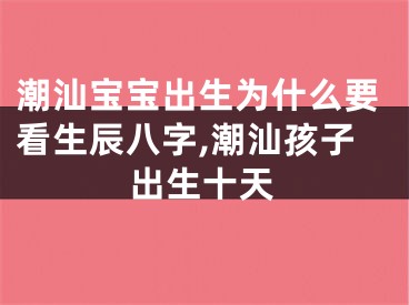 潮汕宝宝出生为什么要看生辰八字,潮汕孩子出生十天