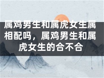 属鸡男生和属虎女生属相配吗，属鸡男生和属虎女生的合不合
