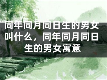 同年同月同日生的男女叫什么，同年同月同日生的男女寓意