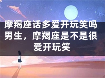 摩羯座话多爱开玩笑吗男生，摩羯座是不是很爱开玩笑
