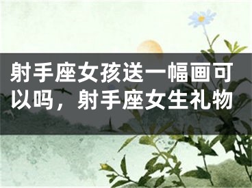 射手座女孩送一幅画可以吗，射手座女生礼物