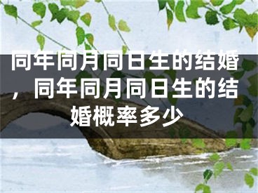 同年同月同日生的结婚，同年同月同日生的结婚概率多少