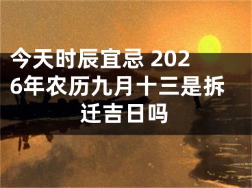 今天时辰宜忌 2026年农历九月十三是拆迁吉日吗