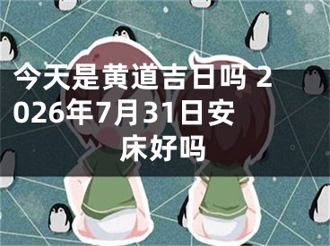 今天是黄道吉日吗 2026年7月31日安床好吗