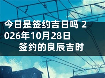 今日是签约吉日吗 2026年10月28日签约的良辰吉时