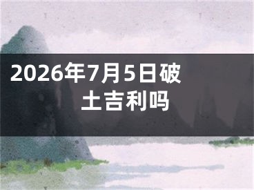 2026年7月5日破土吉利吗