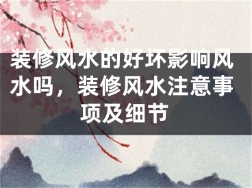 装修风水的好坏影响风水吗，装修风水注意事项及细节