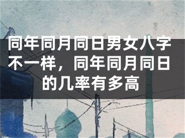 同年同月同日男女八字不一样,同年同月同日的几率有多高