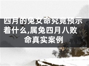 四月的兔女命究竟预示着什么,属兔四月八败命真实案例