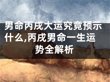 男命丙戌大运究竟预示什么,丙戌男命一生运势全解析