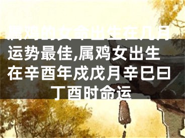 属鸡的女命出生在几月运势最佳,属鸡女出生在辛酉年戍戊月辛巳曰丁酉时命运