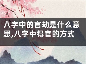 八字中的官劫是什么意思,八字中得官的方式