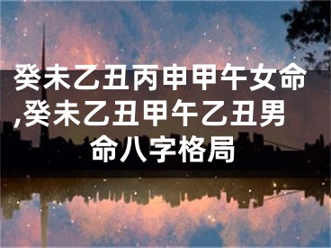 癸未乙丑丙申甲午女命,癸未乙丑甲午乙丑男命八字格局