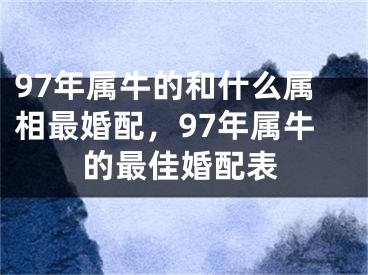 97年属牛的和什么属相最婚配，97年属牛的最佳婚配表
