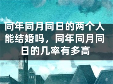 同年同月同日的两个人能结婚吗，同年同月同日的几率有多高