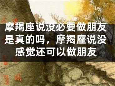 摩羯座说没必要做朋友是真的吗，摩羯座说没感觉还可以做朋友