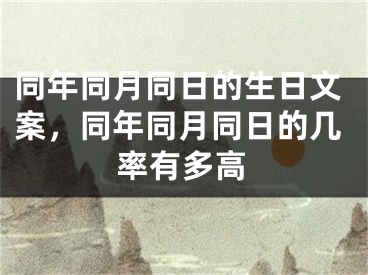 同年同月同日的生日文案，同年同月同日的几率有多高