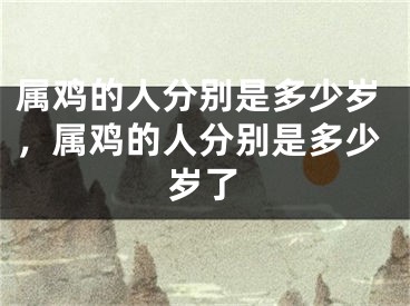 属鸡的人分别是多少岁,属鸡的人分别是多少岁了