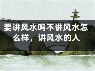 要讲风水吗不讲风水怎么样，讲风水的人