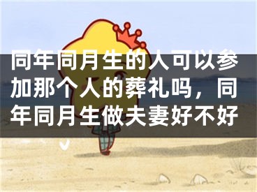 同年同月生的人可以参加那个人的葬礼吗，同年同月生做夫妻好不好