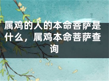 属鸡的人的本命菩萨是什么，属鸡本命菩萨查询