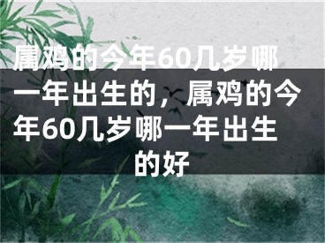 属鸡的今年60几岁哪一年出生的，属鸡的今年60几岁哪一年出生的好