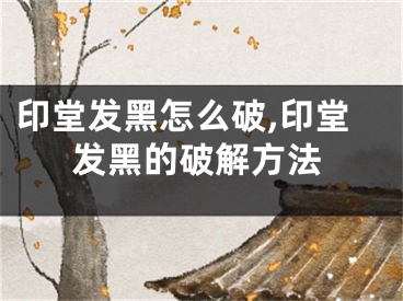 印堂发黑怎么破,印堂发黑的破解方法