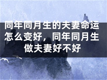 同年同月生的夫妻命运怎么变好，同年同月生做夫妻好不好