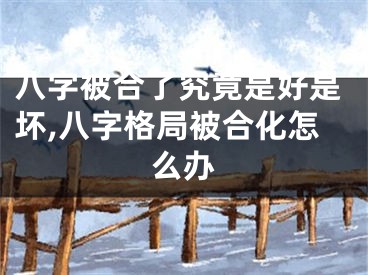 八字被合了究竟是好是坏,八字格局被合化怎么办