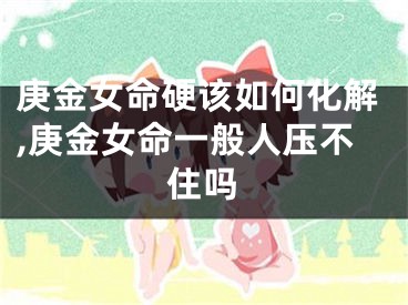 庚金女命硬该如何化解,庚金女命一般人压不住吗