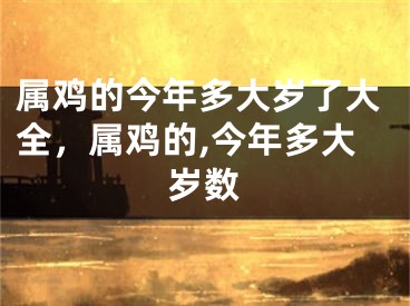属鸡的今年多大岁了大全，属鸡的,今年多大岁数