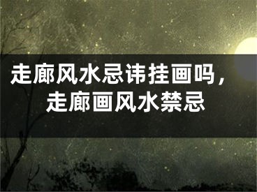 走廊风水忌讳挂画吗，走廊画风水禁忌