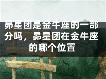 昴星团是金牛座的一部分吗,昴星团在金牛座的哪个位置