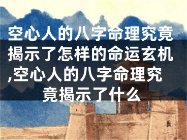 空心人的八字命理究竟揭示了怎样的命运玄机,空心人的八字命理究竟揭示了什么