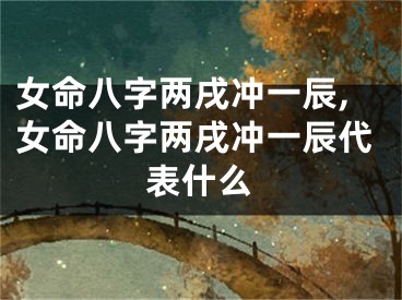 女命八字两戌冲一辰,女命八字两戌冲一辰代表什么