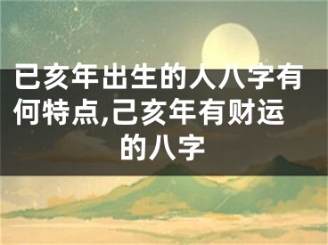 已亥年出生的人八字有何特点,己亥年有财运的八字