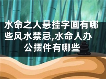 水命之人悬挂字画有哪些风水禁忌,水命人办公摆件有哪些