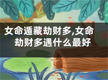 女命遁藏劫财多,女命劫财多遇什么最好