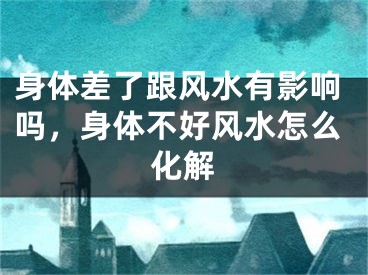 身体差了跟风水有影响吗，身体不好风水怎么化解